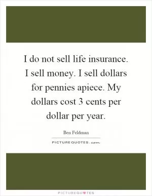 I do not sell life insurance. I sell money. I sell dollars for pennies apiece. My dollars cost 3 cents per dollar per year Picture Quote #1