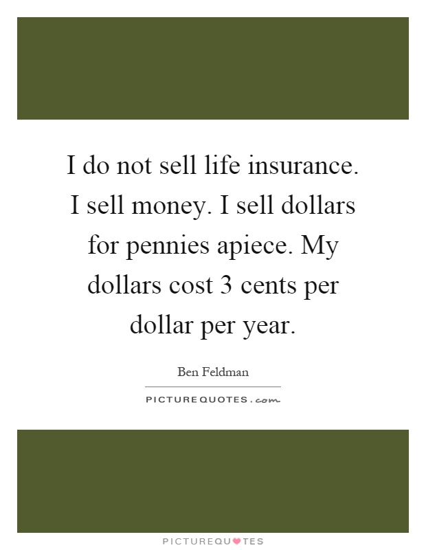 I do not sell life insurance. I sell money. I sell dollars for pennies apiece. My dollars cost 3 cents per dollar per year Picture Quote #1