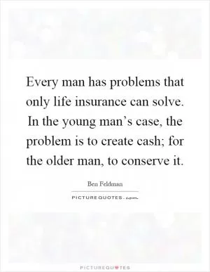 Every man has problems that only life insurance can solve. In the young man’s case, the problem is to create cash; for the older man, to conserve it Picture Quote #1