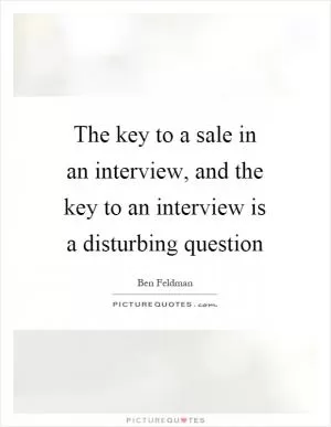 The key to a sale in an interview, and the key to an interview is a disturbing question Picture Quote #1