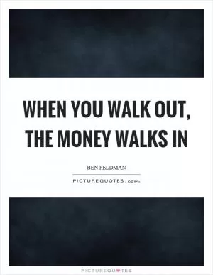 When you walk out, the money walks in Picture Quote #1