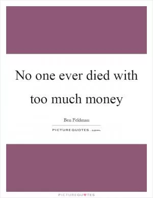No one ever died with too much money Picture Quote #1