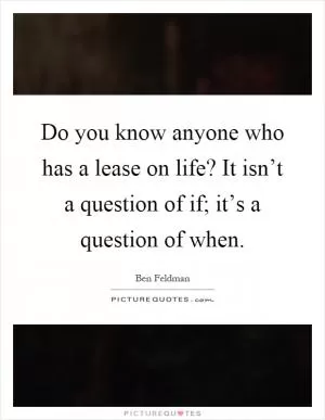 Do you know anyone who has a lease on life? It isn’t a question of if; it’s a question of when Picture Quote #1