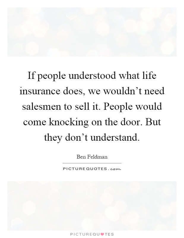 If people understood what life insurance does, we wouldn't need salesmen to sell it. People would come knocking on the door. But they don't understand Picture Quote #1