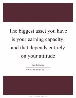 The biggest asset you have is your earning capacity, and that depends entirely on your attitude Picture Quote #1