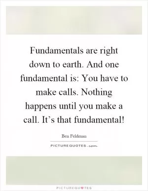 Fundamentals are right down to earth. And one fundamental is: You have to make calls. Nothing happens until you make a call. It’s that fundamental! Picture Quote #1