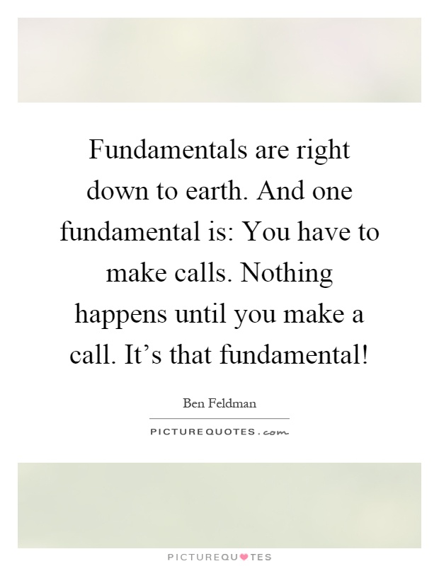 Fundamentals are right down to earth. And one fundamental is: You have to make calls. Nothing happens until you make a call. It's that fundamental! Picture Quote #1