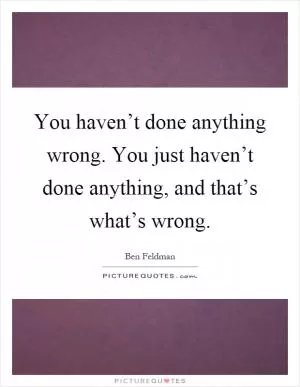 You haven’t done anything wrong. You just haven’t done anything, and that’s what’s wrong Picture Quote #1
