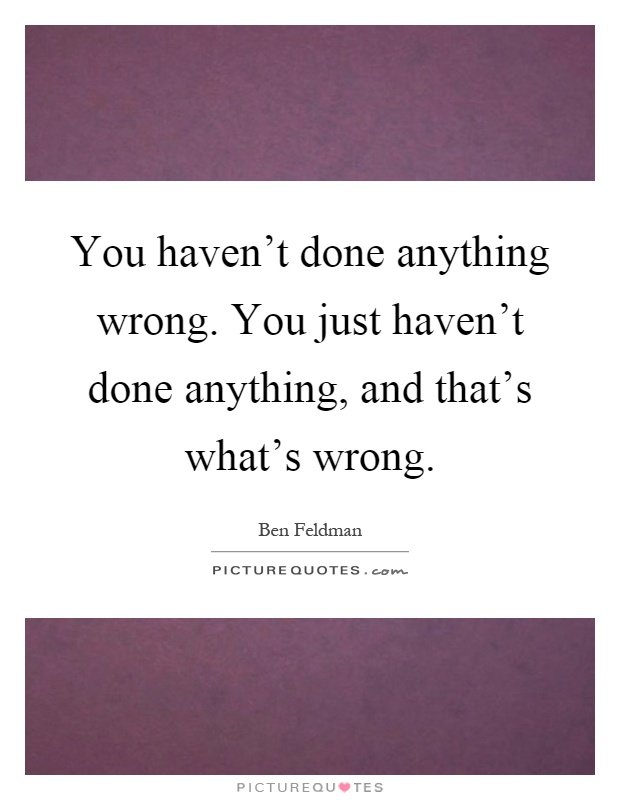 You haven't done anything wrong. You just haven't done anything, and that's what's wrong Picture Quote #1