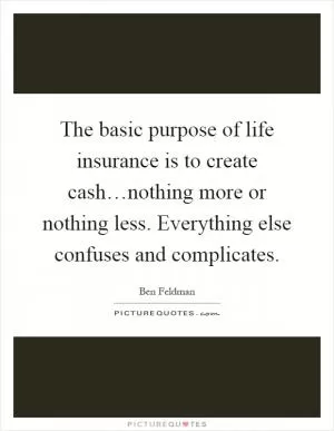 The basic purpose of life insurance is to create cash…nothing more or nothing less. Everything else confuses and complicates Picture Quote #1