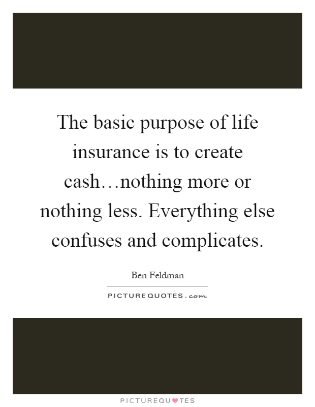 The basic purpose of life insurance is to create cash…nothing more or nothing less. Everything else confuses and complicates Picture Quote #1