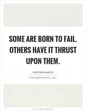 Some are born to fail. Others have it thrust upon them Picture Quote #1