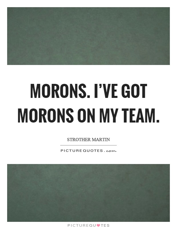 Morons. I've got morons on my team Picture Quote #1