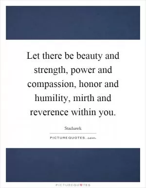 Let there be beauty and strength, power and compassion, honor and humility, mirth and reverence within you Picture Quote #1