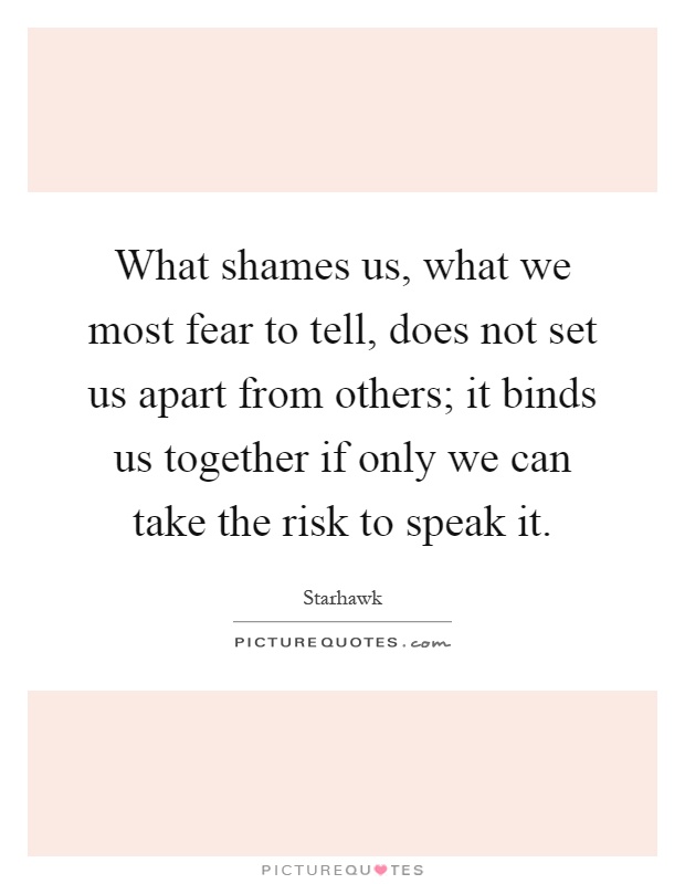 What shames us, what we most fear to tell, does not set us apart from others; it binds us together if only we can take the risk to speak it Picture Quote #1