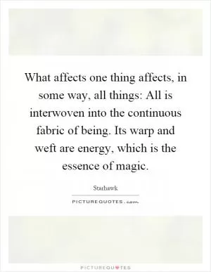 What affects one thing affects, in some way, all things: All is interwoven into the continuous fabric of being. Its warp and weft are energy, which is the essence of magic Picture Quote #1