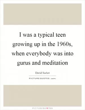 I was a typical teen growing up in the 1960s, when everybody was into gurus and meditation Picture Quote #1