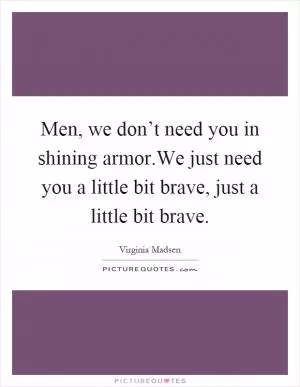 Men, we don’t need you in shining armor.We just need you a little bit brave, just a little bit brave Picture Quote #1