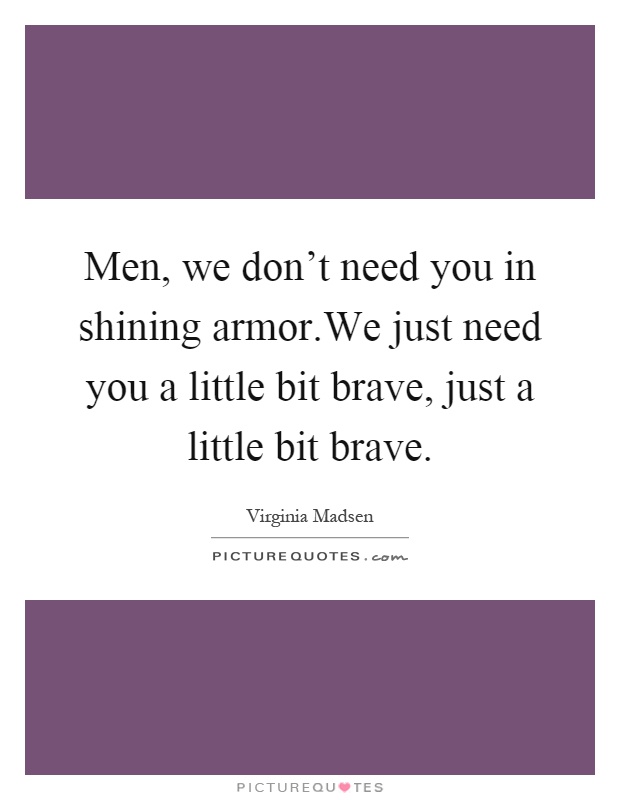 Men, we don't need you in shining armor.We just need you a little bit brave, just a little bit brave Picture Quote #1