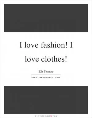 I love fashion! I love clothes! Picture Quote #1