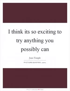 I think its so exciting to try anything you possibly can Picture Quote #1