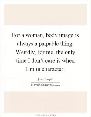 For a woman, body image is always a palpable thing. Weirdly, for me, the only time I don’t care is when I’m in character Picture Quote #1