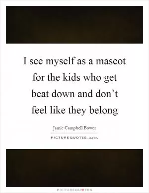 I see myself as a mascot for the kids who get beat down and don’t feel like they belong Picture Quote #1