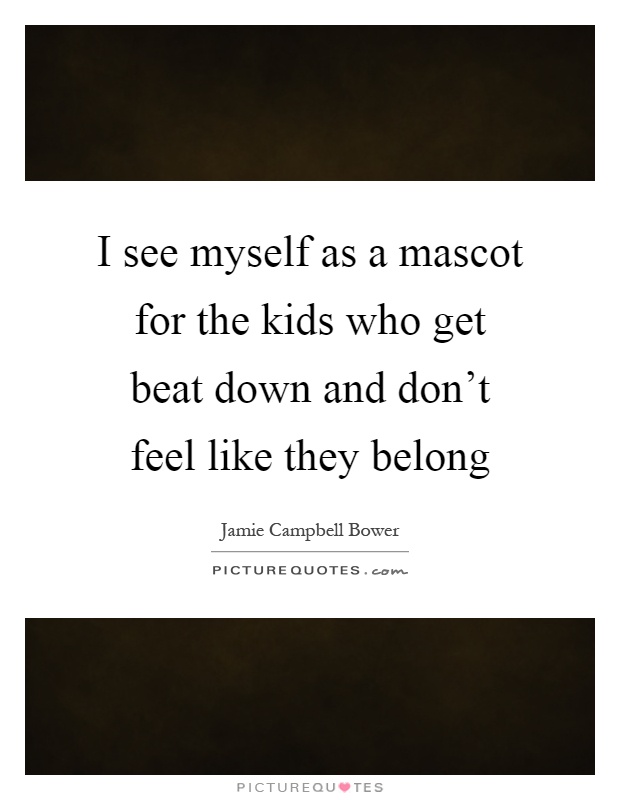 I see myself as a mascot for the kids who get beat down and don't feel like they belong Picture Quote #1