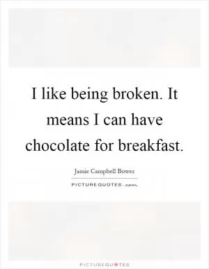I like being broken. It means I can have chocolate for breakfast Picture Quote #1