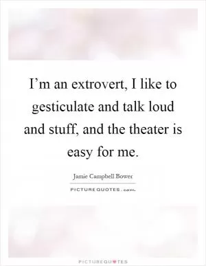 I’m an extrovert, I like to gesticulate and talk loud and stuff, and the theater is easy for me Picture Quote #1