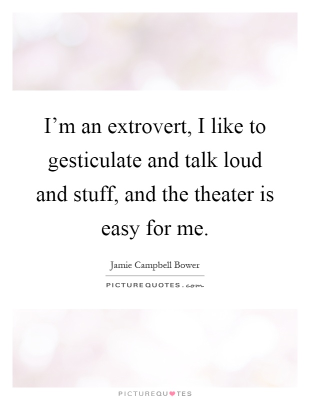I'm an extrovert, I like to gesticulate and talk loud and stuff, and the theater is easy for me Picture Quote #1