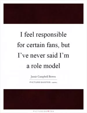 I feel responsible for certain fans, but I’ve never said I’m a role model Picture Quote #1