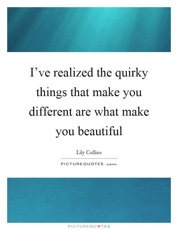 I've realized the quirky things that make you different are what make you beautiful Picture Quote #1