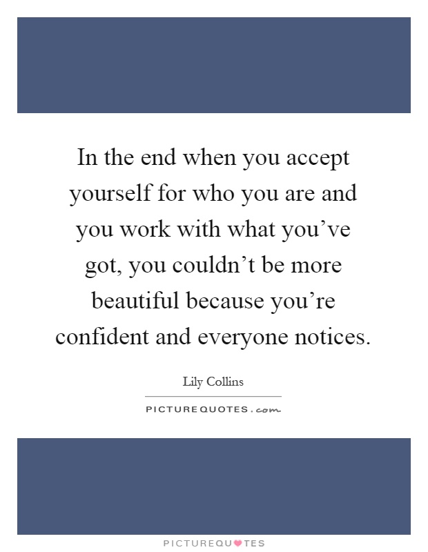 In the end when you accept yourself for who you are and you work with what you've got, you couldn't be more beautiful because you're confident and everyone notices Picture Quote #1