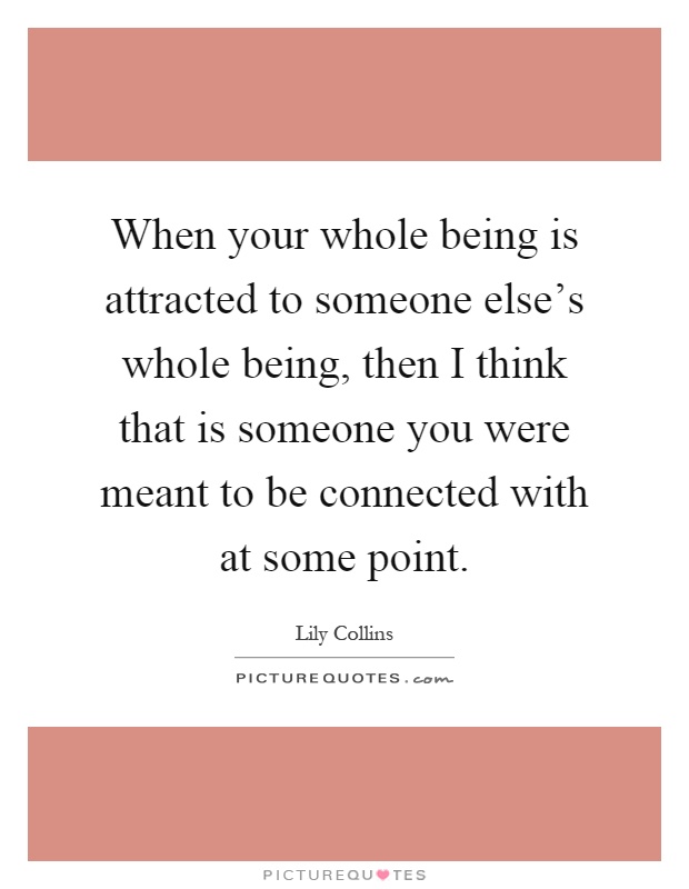 When your whole being is attracted to someone else's whole being, then I think that is someone you were meant to be connected with at some point Picture Quote #1