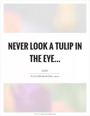 Never look a tulip in the eye Picture Quote #1