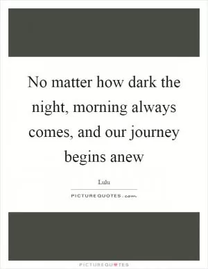 No matter how dark the night, morning always comes, and our journey begins anew Picture Quote #1