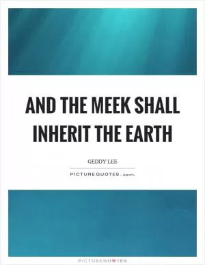 And the meek shall inherit the earth Picture Quote #1