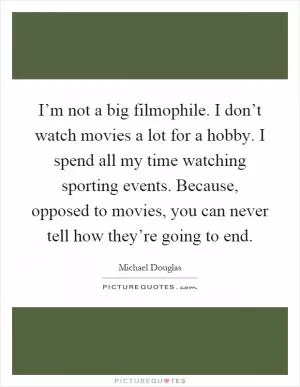 I’m not a big filmophile. I don’t watch movies a lot for a hobby. I spend all my time watching sporting events. Because, opposed to movies, you can never tell how they’re going to end Picture Quote #1