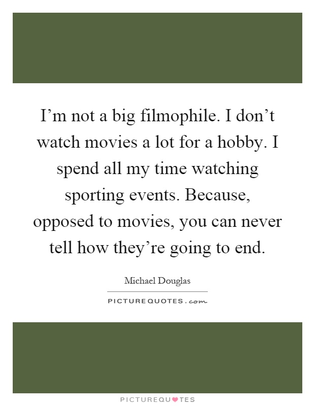 I'm not a big filmophile. I don't watch movies a lot for a hobby. I spend all my time watching sporting events. Because, opposed to movies, you can never tell how they're going to end Picture Quote #1