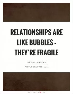 Relationships are like bubbles – they’re fragile Picture Quote #1