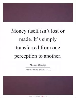 Money itself isn’t lost or made. It’s simply transferred from one perception to another Picture Quote #1