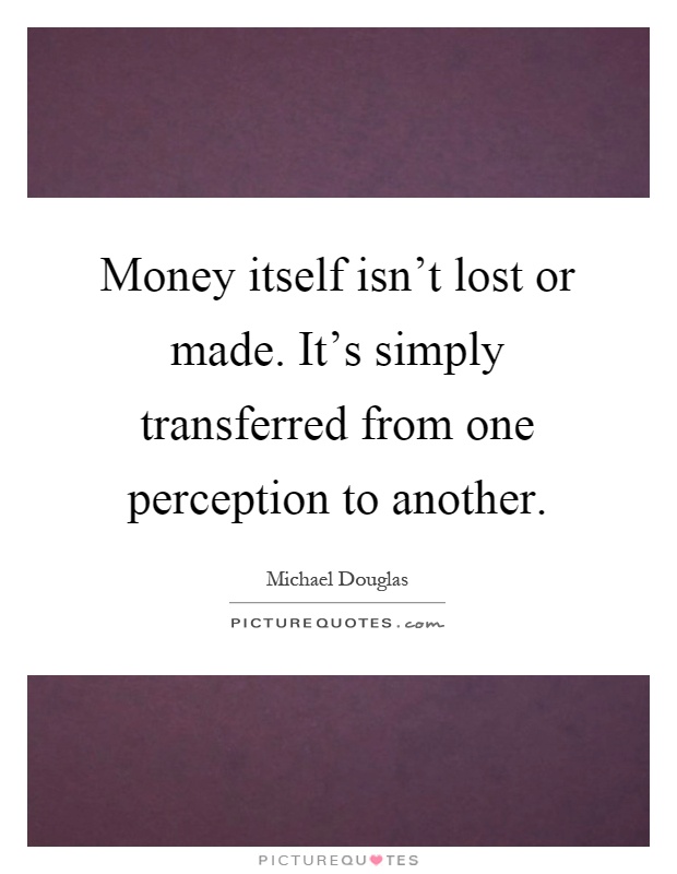 Money itself isn't lost or made. It's simply transferred from one perception to another Picture Quote #1