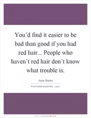 You’d find it easier to be bad than good if you had red hair... People who haven’t red hair don’t know what trouble is Picture Quote #1