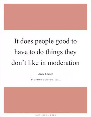 It does people good to have to do things they don’t like in moderation Picture Quote #1