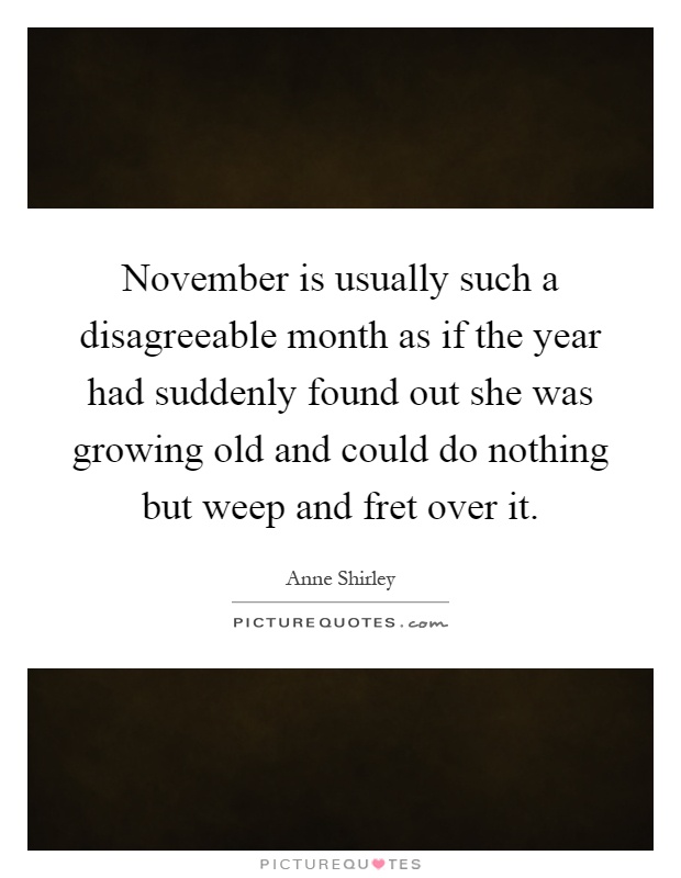 November is usually such a disagreeable month as if the year had suddenly found out she was growing old and could do nothing but weep and fret over it Picture Quote #1