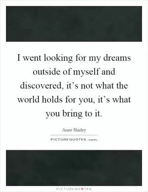 I went looking for my dreams outside of myself and discovered, it’s not what the world holds for you, it’s what you bring to it Picture Quote #1