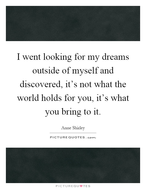 I went looking for my dreams outside of myself and discovered, it's not what the world holds for you, it's what you bring to it Picture Quote #1