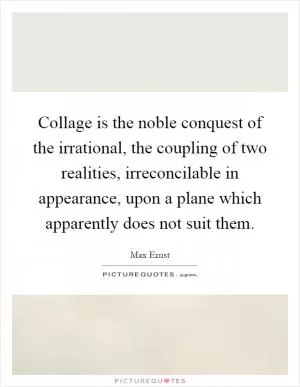 Collage is the noble conquest of the irrational, the coupling of two realities, irreconcilable in appearance, upon a plane which apparently does not suit them Picture Quote #1