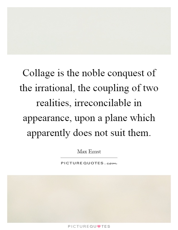 Collage is the noble conquest of the irrational, the coupling of two realities, irreconcilable in appearance, upon a plane which apparently does not suit them Picture Quote #1